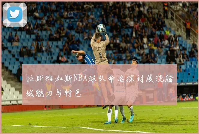 拉斯维加斯NBA球队命名探讨展现赌城魅力与特色