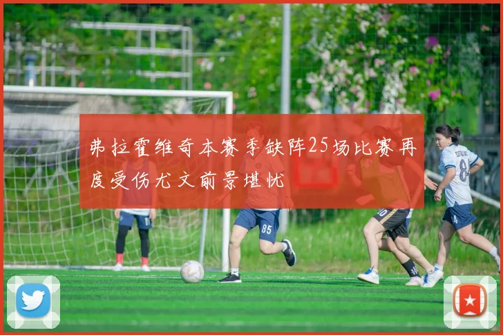 弗拉霍维奇本赛季缺阵25场比赛再度受伤尤文前景堪忧