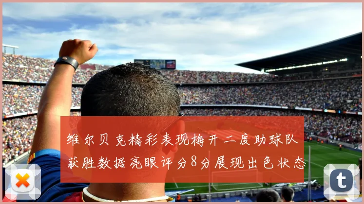 维尔贝克精彩表现梅开二度助球队获胜数据亮眼评分8分展现出色状态
