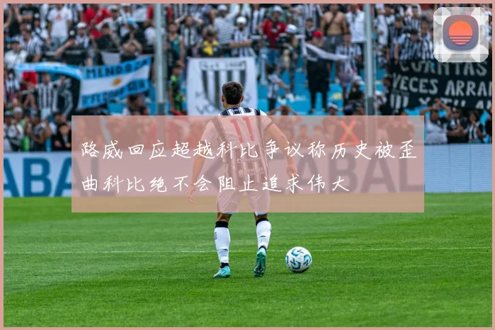 路威回应超越科比争议称历史被歪曲科比绝不会阻止追求伟大
