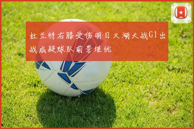 杜兰特右膝受伤明日火湖大战G1出战成疑球队前景堪忧