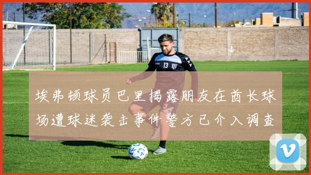 埃弗顿球员巴里揭露朋友在酋长球场遭球迷袭击事件警方已介入调查