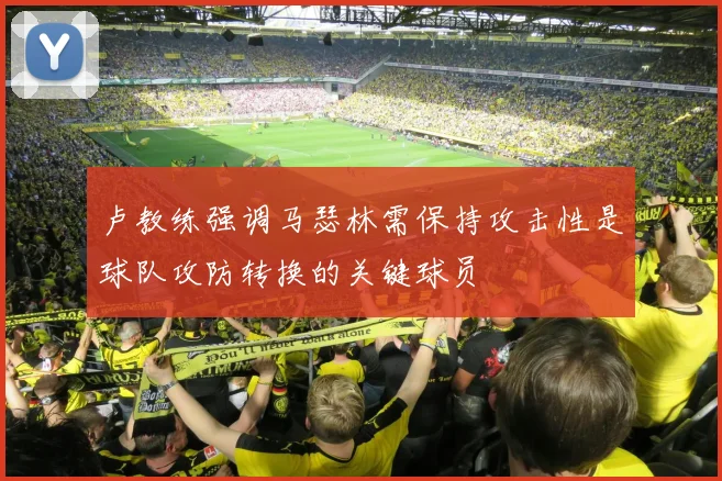 卢教练强调马瑟林需保持攻击性是球队攻防转换的关键球员