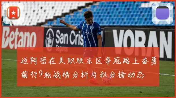 迈阿密在美职联东区争冠路上奋勇前行9轮战绩分析与积分榜动态