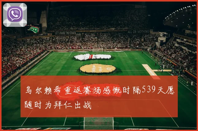 乌尔赖希重返赛场感慨时隔539天愿随时为拜仁出战