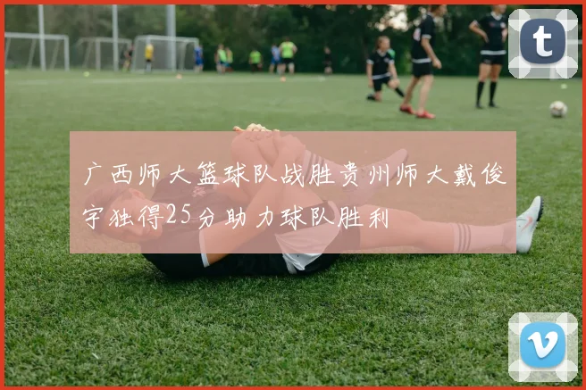 广西师大篮球队战胜贵州师大戴俊宇独得25分助力球队胜利