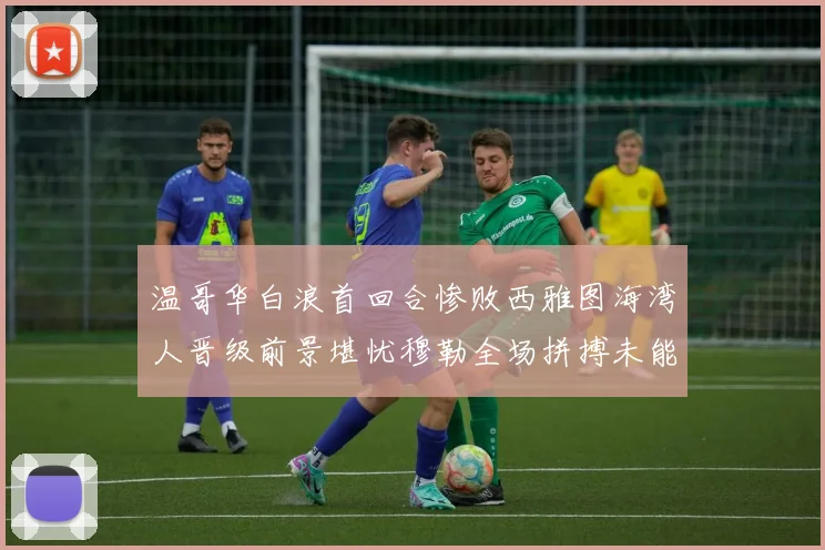 温哥华白浪首回合惨败西雅图海湾人晋级前景堪忧穆勒全场拼搏未能逆转局势
