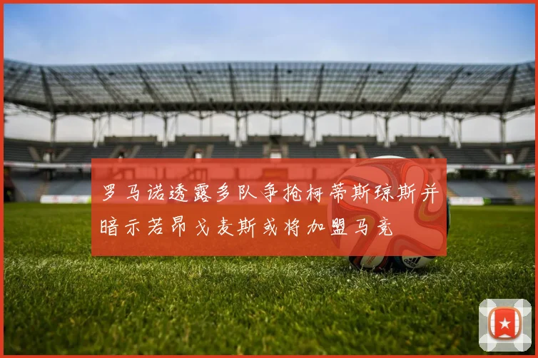 罗马诺透露多队争抢柯蒂斯琼斯并暗示若昂戈麦斯或将加盟马竞