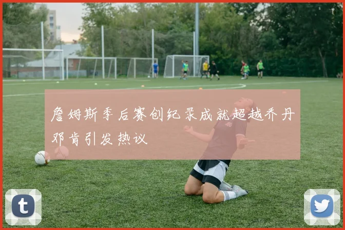 詹姆斯季后赛创纪录成就超越乔丹邓肯引发热议
