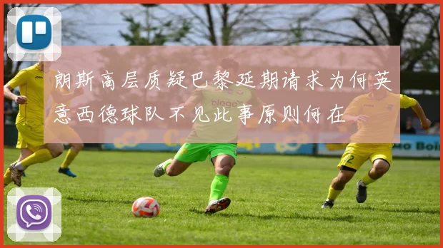 朗斯高层质疑巴黎延期请求为何英意西德球队不见此事原则何在