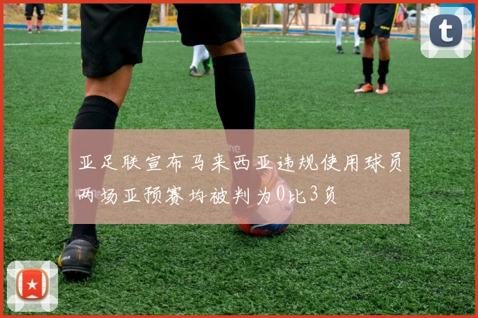 亚足联宣布马来西亚违规使用球员两场亚预赛均被判为0比3负