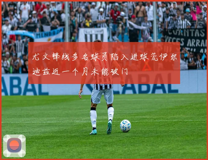 尤文锋线多名球员陷入进球荒伊尔迪兹近一个月未能破门