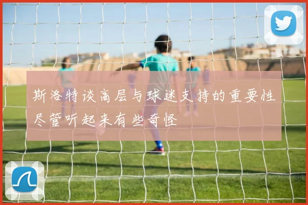 斯洛特谈高层与球迷支持的重要性尽管听起来有些奇怪