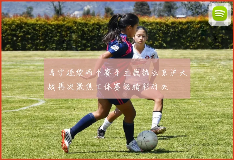 马宁连续两个赛季主裁执法京沪大战再次聚焦工体赛场精彩对决