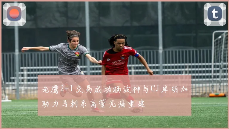老鹰2-1交易成功杨波神与CJ库明加助力马刺系高管无痛重建