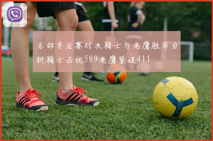 东部季后赛对决骑士与老鹰胜率分析骑士占优589老鹰紧追411