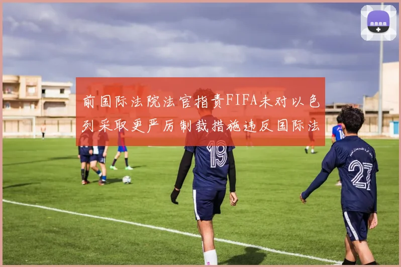 前国际法院法官指责FIFA未对以色列采取更严厉制裁措施违反国际法