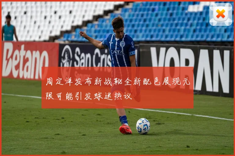 周定洋发布新战靴全新配色展现无限可能引发球迷热议
