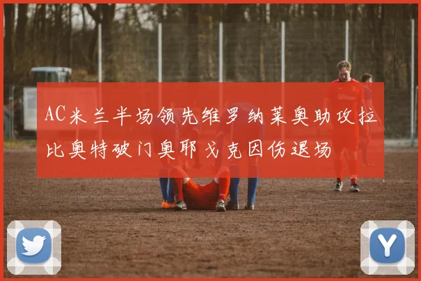 AC米兰半场领先维罗纳莱奥助攻拉比奥特破门奥耶戈克因伤退场