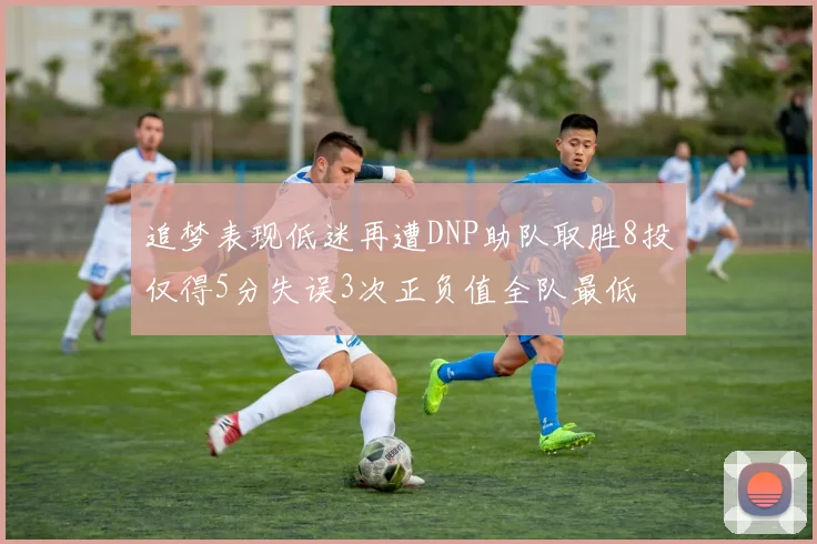 追梦表现低迷再遭DNP助队取胜8投仅得5分失误3次正负值全队最低