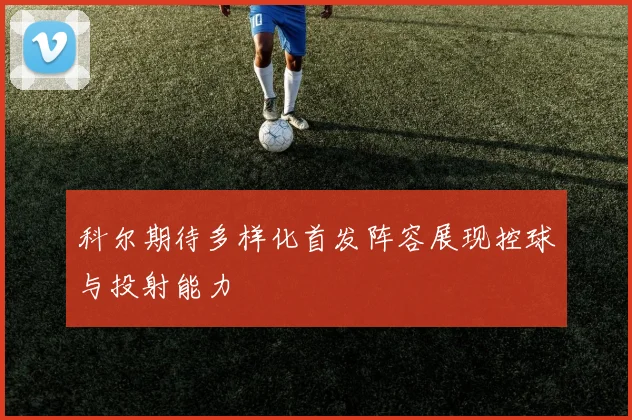 科尔期待多样化首发阵容展现控球与投射能力