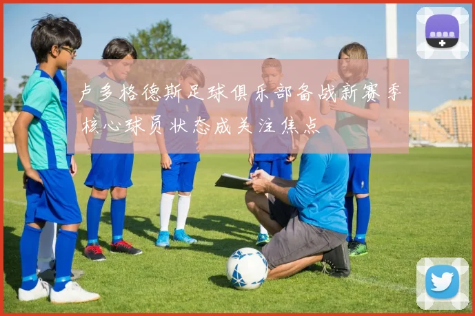 卢多格德斯足球俱乐部备战新赛季 核心球员状态成关注焦点