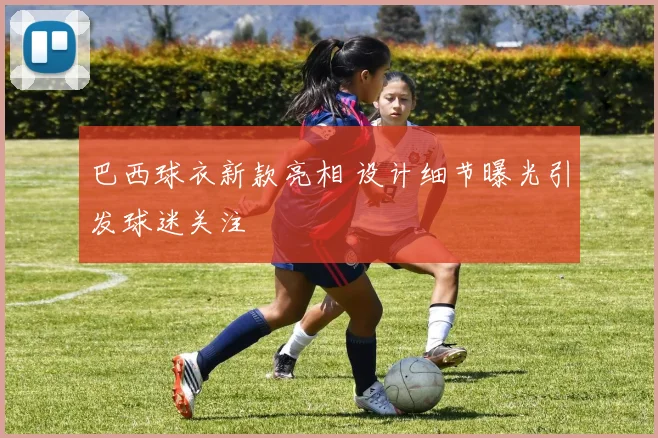 巴西球衣新款亮相 设计细节曝光引发球迷关注