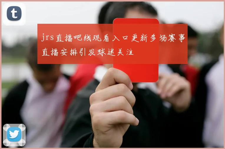 jrs直播吧线观看入口更新多场赛事直播安排引发球迷关注