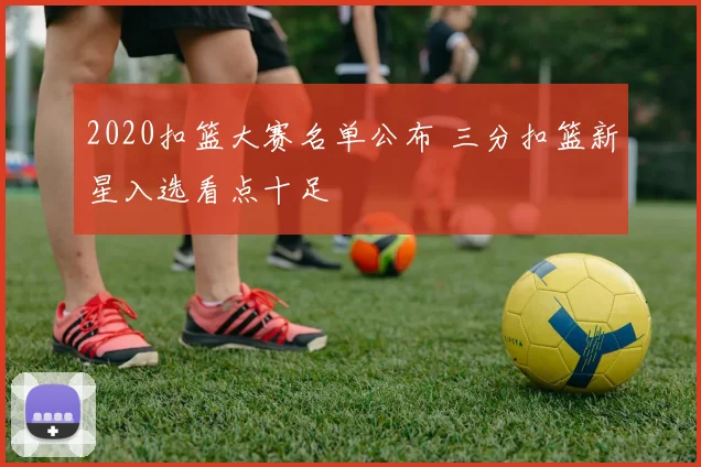 2020扣篮大赛名单公布 三分扣篮新星入选看点十足