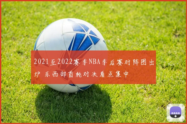 2021至2022赛季NBA季后赛对阵图出炉 东西部首轮对决看点集中