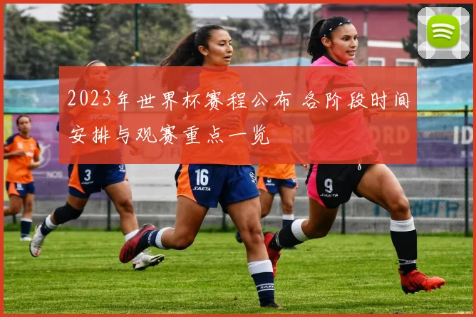 2023年世界杯赛程公布 各阶段时间安排与观赛重点一览