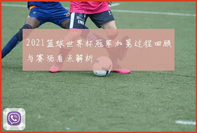 2021篮球世界杯冠军加冕过程回顾与赛场看点解析