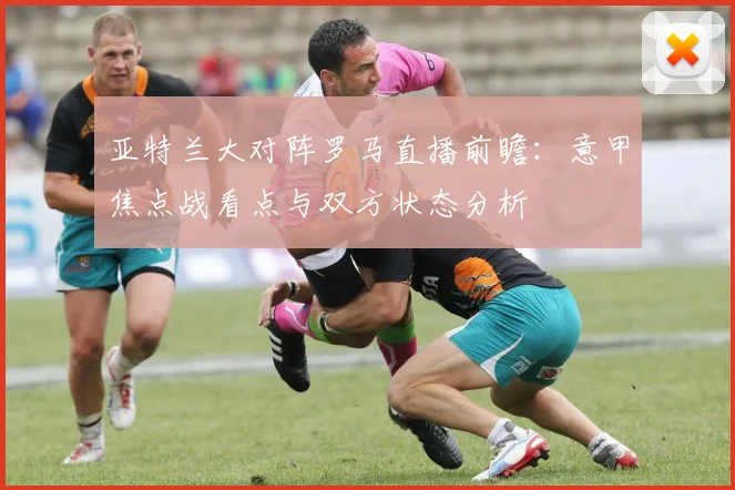 亚特兰大对阵罗马直播前瞻：意甲焦点战看点与双方状态分析
