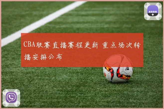 CBA联赛直播赛程更新 重点场次转播安排公布