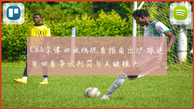 CBA录像回放线观看指南出炉 球迷可回看争议判罚与关键镜头