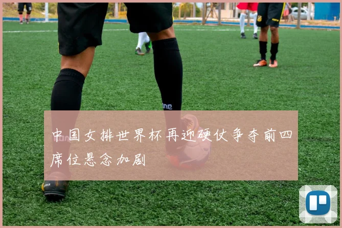 中国女排世界杯再迎硬仗争夺前四席位悬念加剧
