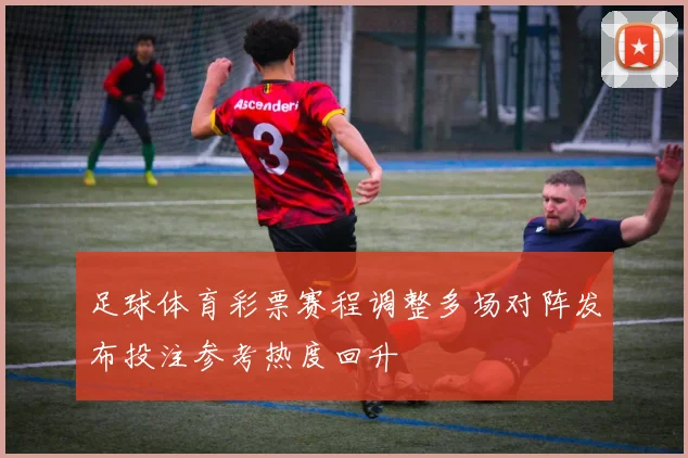 足球体育彩票赛程调整多场对阵发布投注参考热度回升