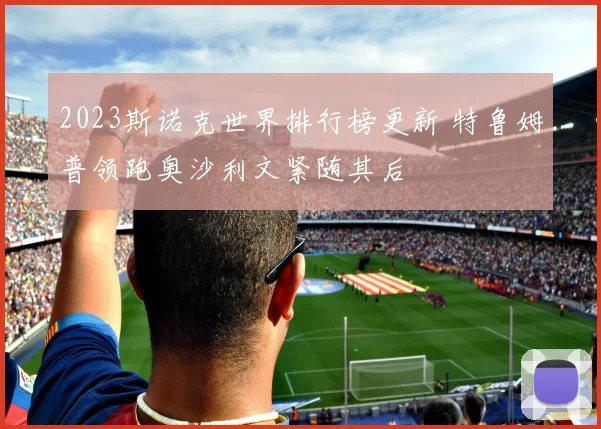 2023斯诺克世界排行榜更新 特鲁姆普领跑奥沙利文紧随其后