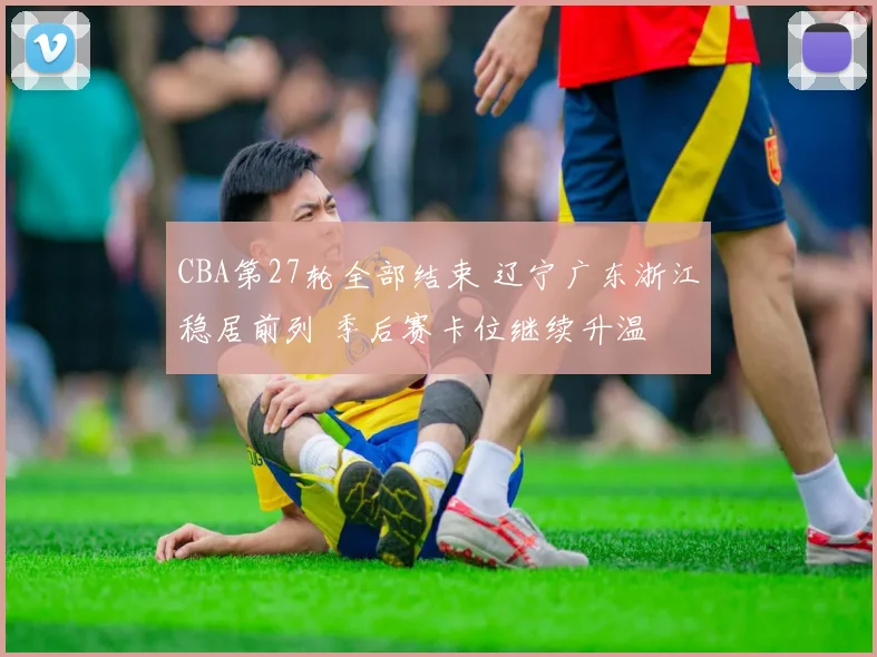 CBA第27轮全部结束 辽宁广东浙江稳居前列 季后赛卡位继续升温