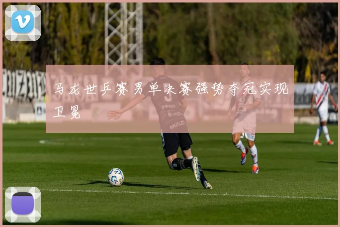 马龙世乒赛男单决赛强势夺冠实现卫冕