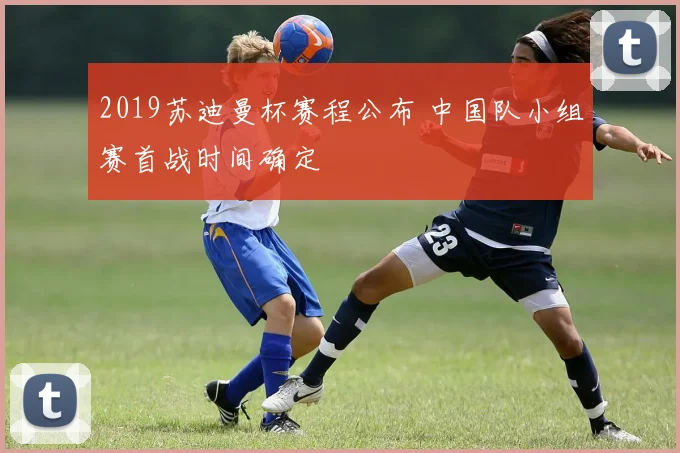 2019苏迪曼杯赛程公布 中国队小组赛首战时间确定