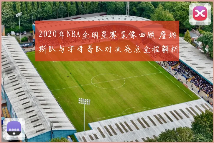 2020年NBA全明星赛录像回顾 詹姆斯队与字母哥队对决亮点全程解析
