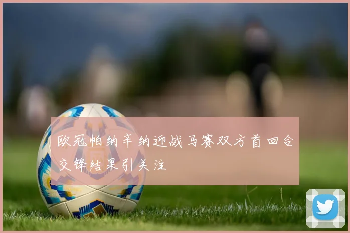 欧冠帕纳辛纳迎战马赛双方首回合交锋结果引关注