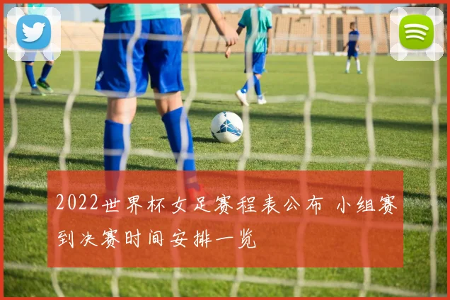 2022世界杯女足赛程表公布 小组赛到决赛时间安排一览