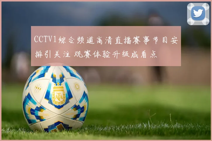 CCTV1综合频道高清直播赛事节目安排引关注 观赛体验升级成看点
