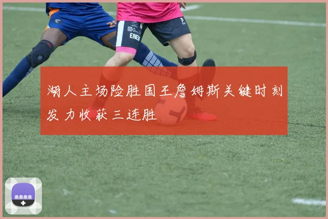 湖人主场险胜国王詹姆斯关键时刻发力收获三连胜