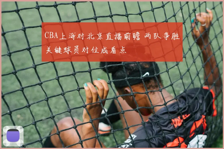 CBA上海对北京直播前瞻 两队争胜关键球员对位成看点
