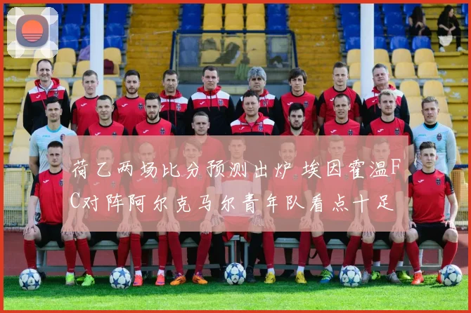 荷乙两场比分预测出炉 埃因霍温FC对阵阿尔克马尔青年队看点十足