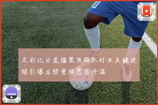 足彩比分直播聚焦强队对决关键进球引爆后续晋级悬念升温